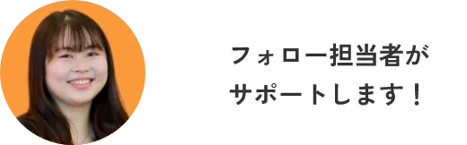 フォロー担当者がサポートします!